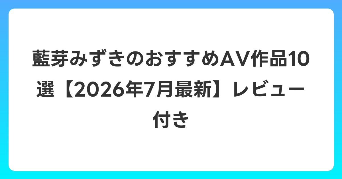 藍芽みずきのおすすめAV作品10選【2026年7月最新】レビュー付き