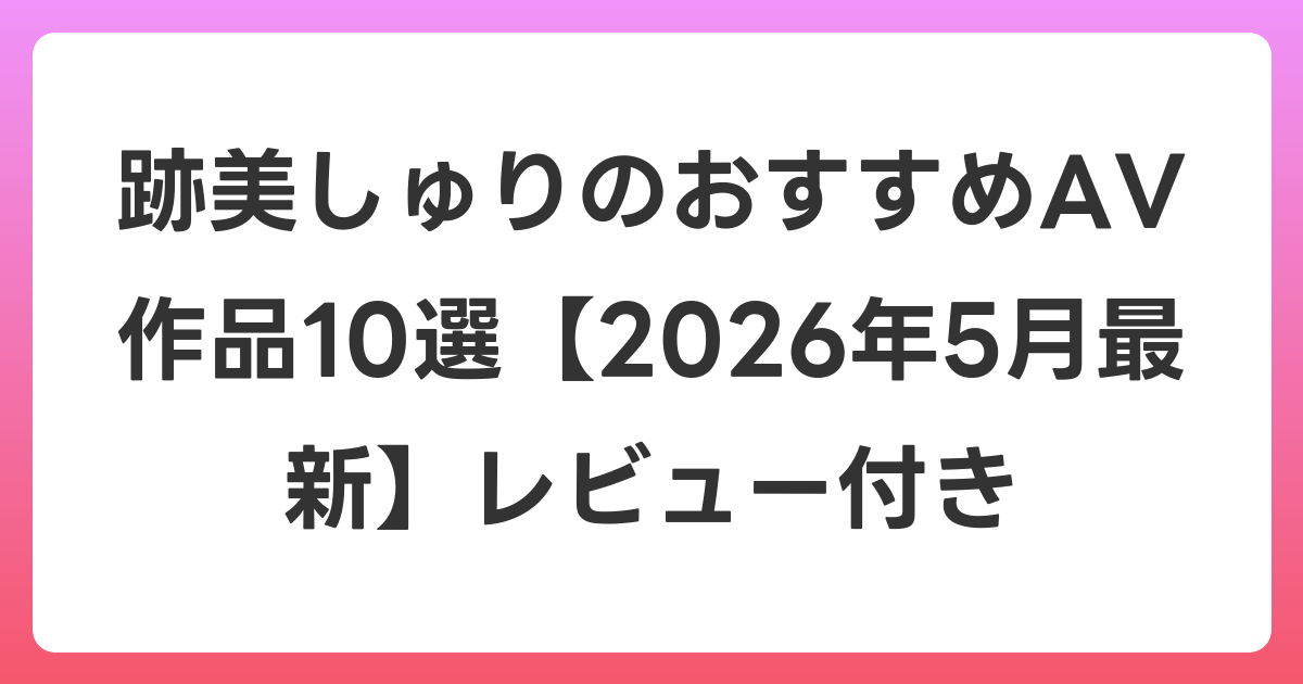 跡美しゅりのおすすめAV作品10選【2026年6月最新】レビュー付き