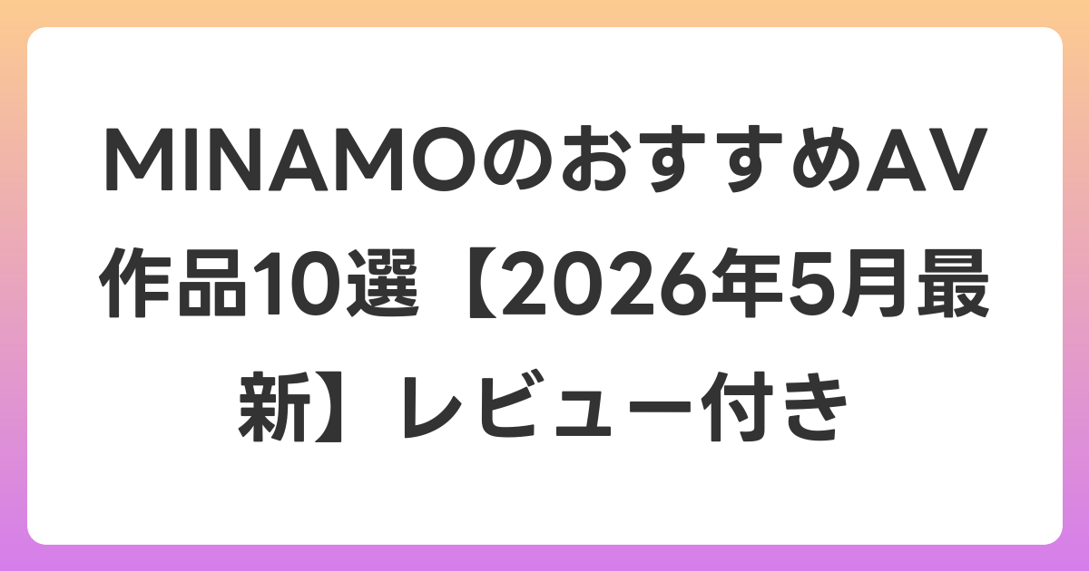 MINAMOのおすすめAV作品10選【2026年5月最新】レビュー付き