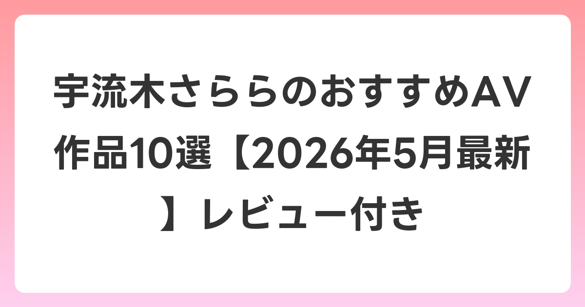 宇流木さららのおすすめAV作品10選【2026年6月最新】レビュー付き