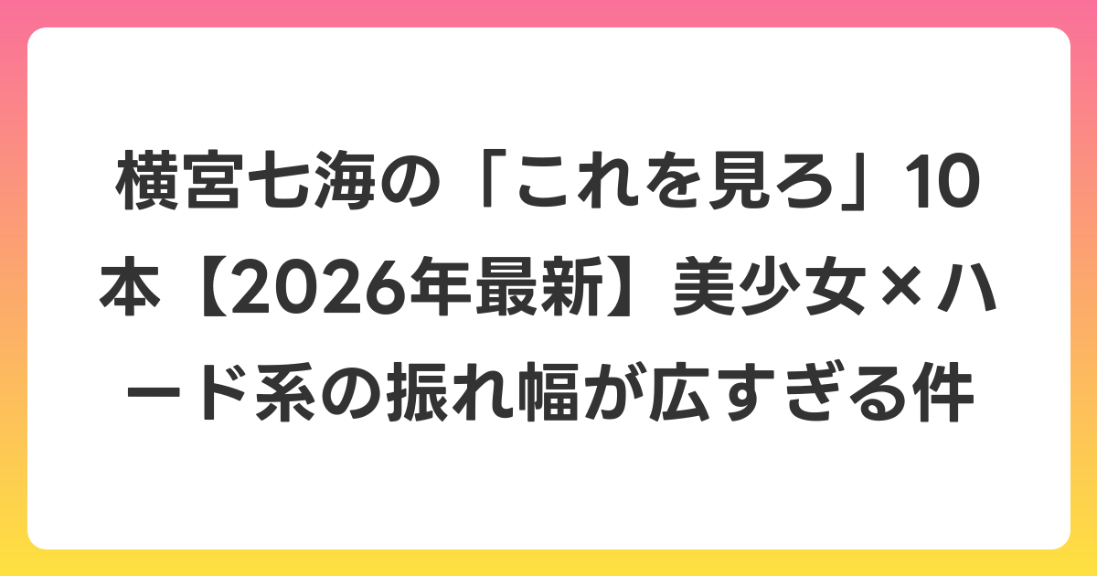横宮七海の「これを見ろ」10本【2026年6月最新】美少女×ハード系の振れ幅が広すぎる件