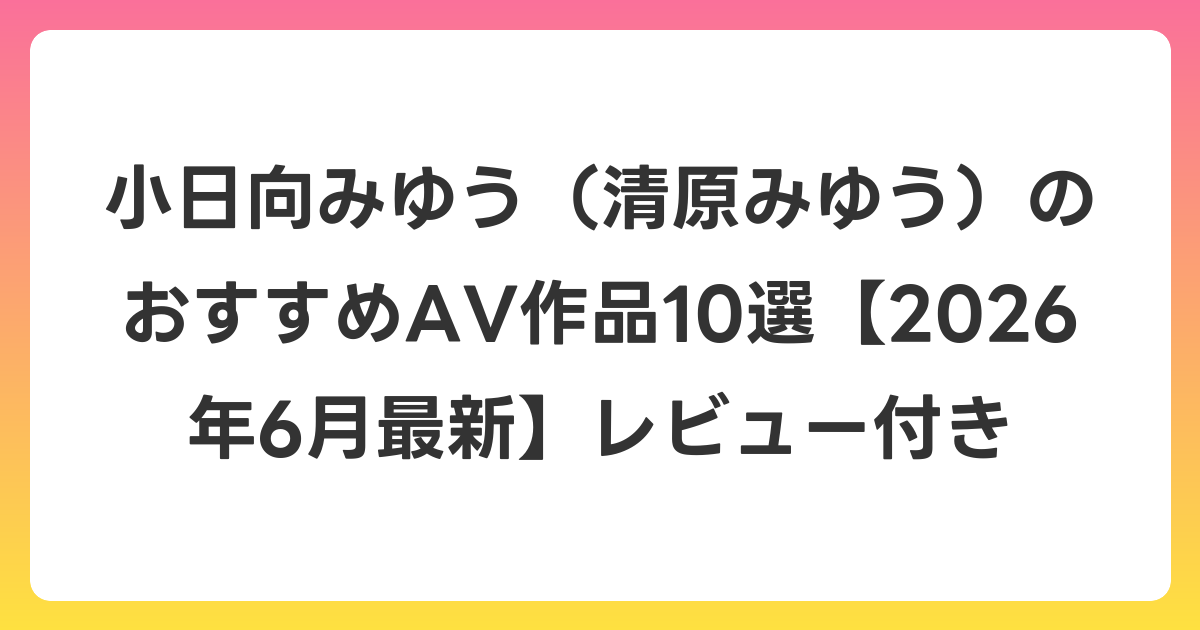 小日向みゆう(清原みゆう)のおすすめAV作品10選【2026年7月最新】レビュー付き
