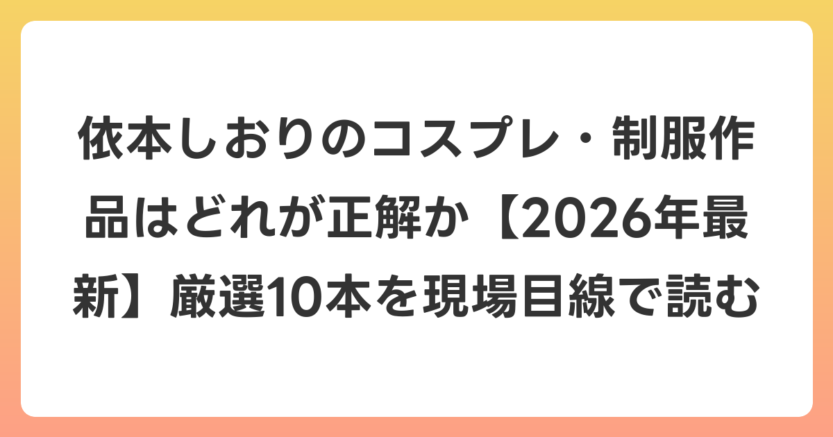 依本しおりのコスプレ・制服作品はどれが正解か【2026年6月最新】厳選10本を現場目線で読む