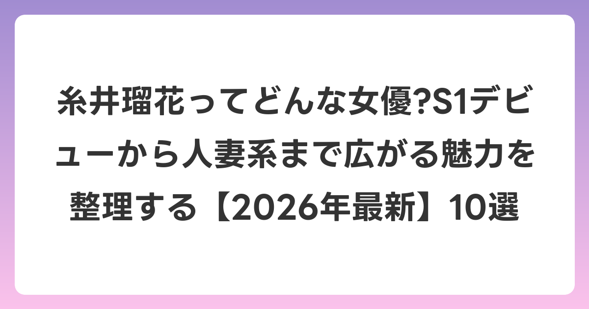糸井瑠花ってどんな女優?S1デビューから人妻系まで広がる魅力を整理する【2026年6月最新】10選
