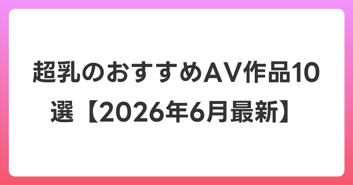 超乳のおすすめAV作品10選【2026年7月最新】