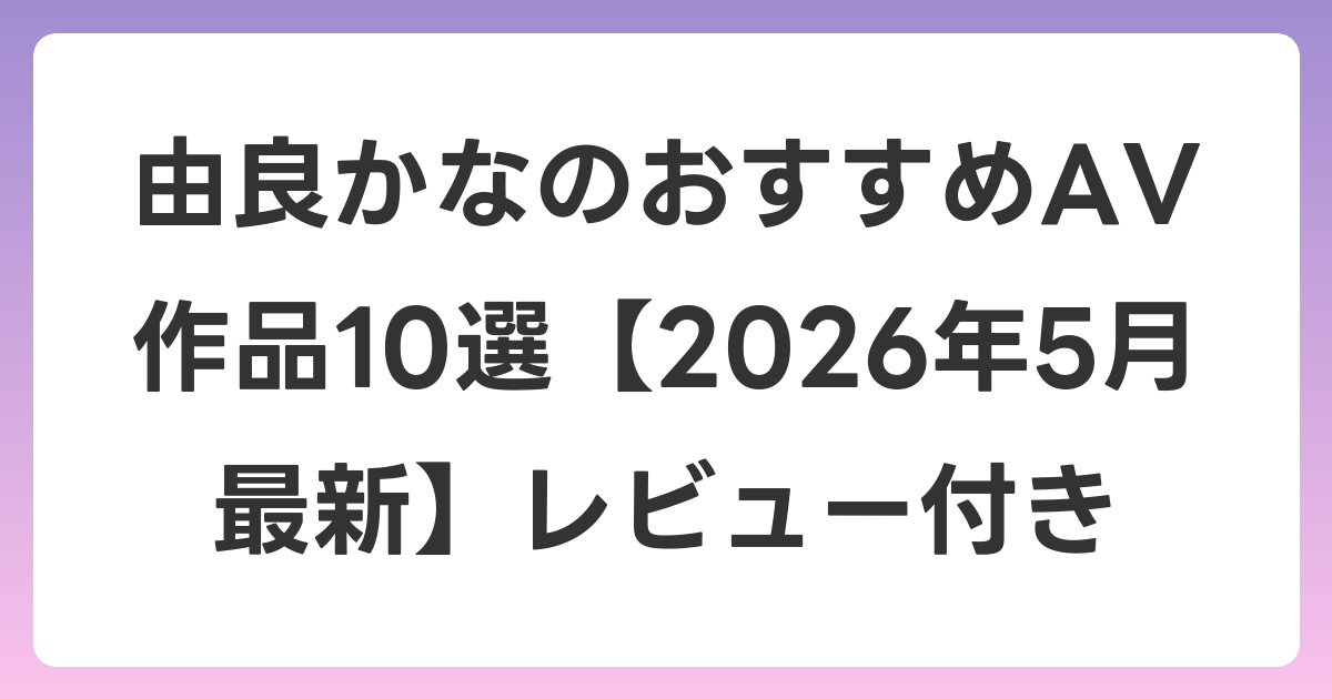 由良かなのおすすめAV作品10選【2026年6月最新】レビュー付き