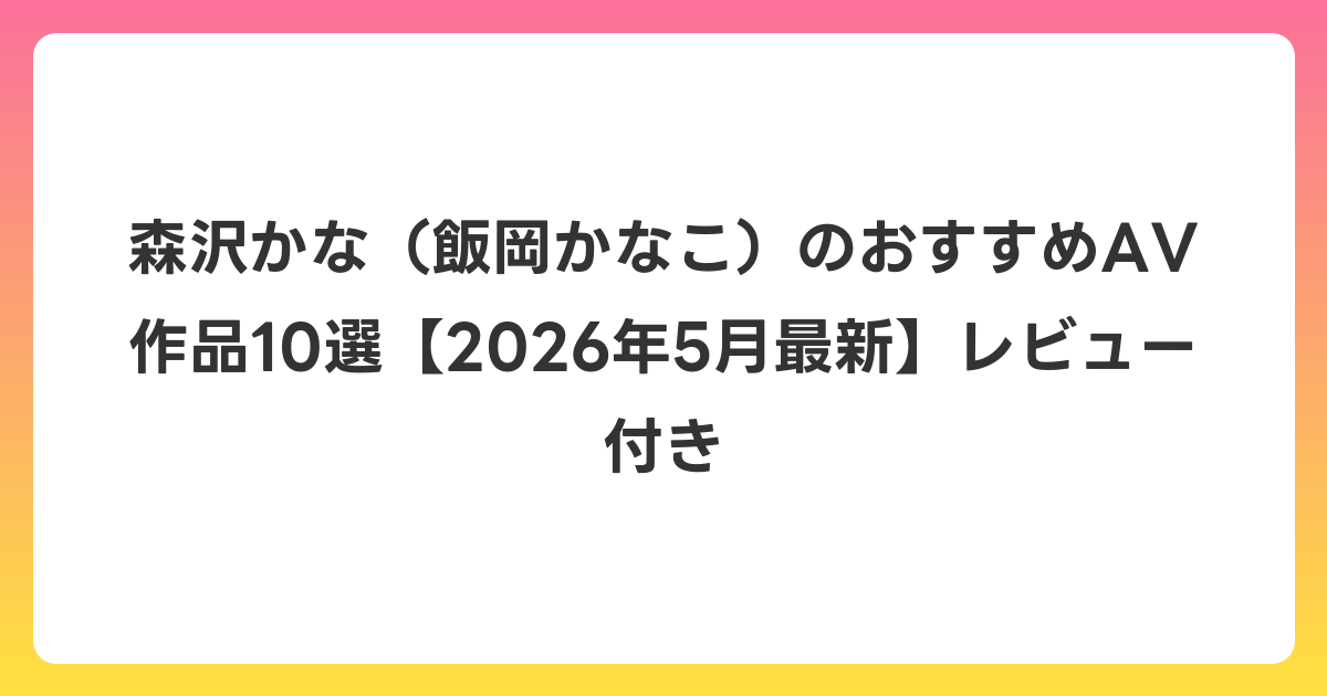 森沢かな(飯岡かなこ)のおすすめAV作品10選【2026年6月最新】レビュー付き