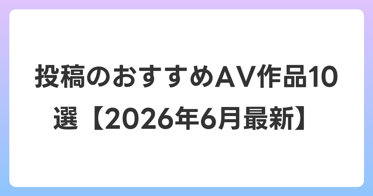 投稿のおすすめAV作品10選【2026年7月最新】