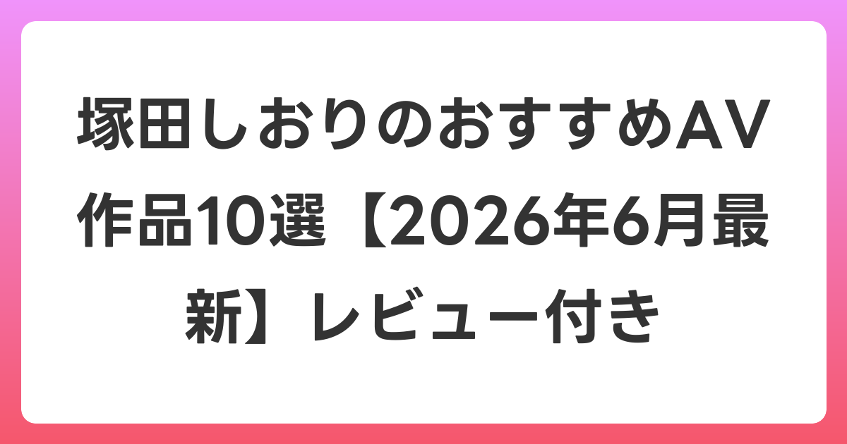 塚田しおりのおすすめAV作品10選【2026年7月最新】レビュー付き