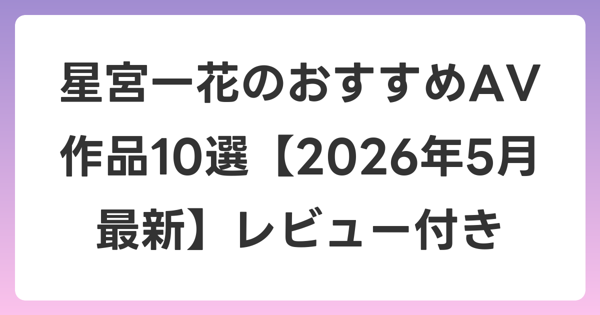 星宮一花のおすすめAV作品10選【2026年6月最新】レビュー付き
