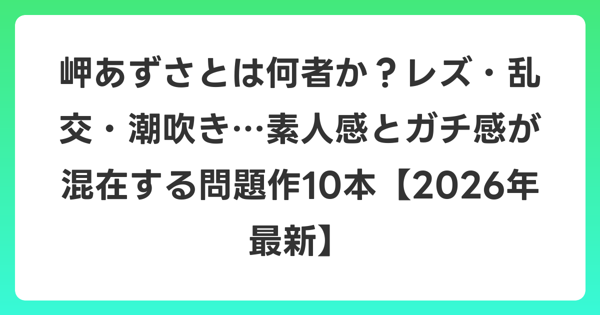 岬あずさとは何者か?レズ・乱交・潮吹き…素人感とガチ感が混在する問題作10本【2026年6月最新】