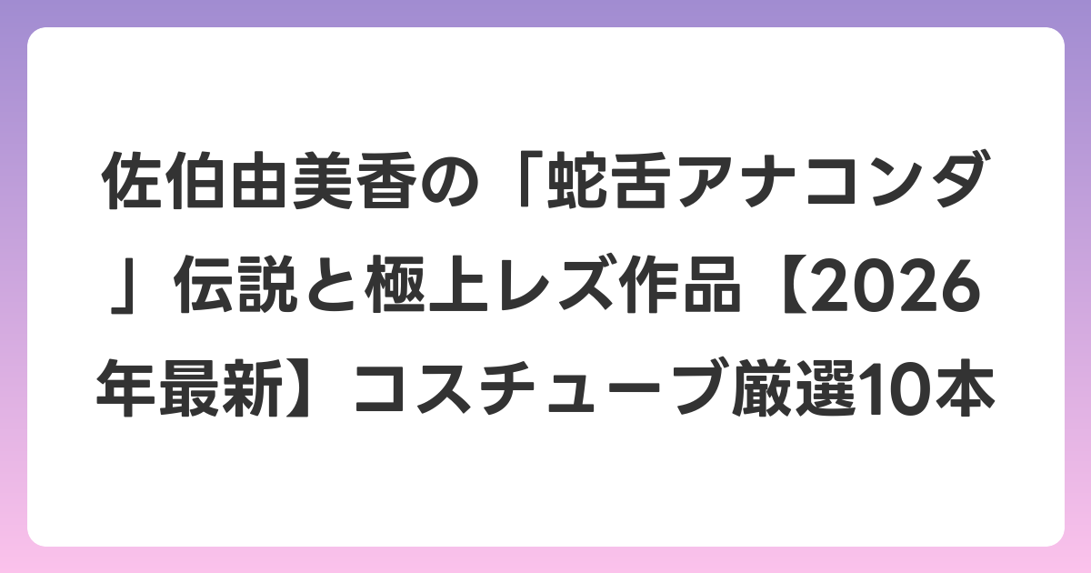 佐伯由美香の「蛇舌アナコンダ」伝説と極上レズ作品【2026年6月最新】コスチューブ厳選10本
