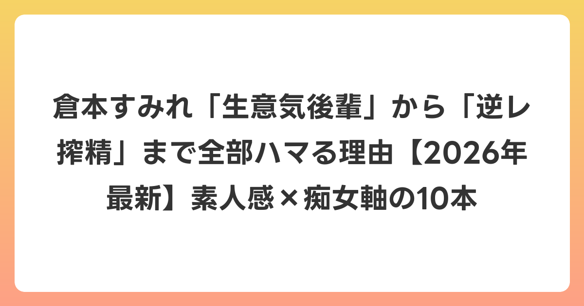 倉本すみれ「生意気後輩」から「逆レ搾精」まで全部ハマる理由【2026年6月最新】素人感×痴女軸の10本