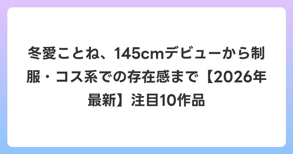 冬愛ことね、145cmデビューから制服・コス系での存在感まで【2026年6月最新】注目10作品