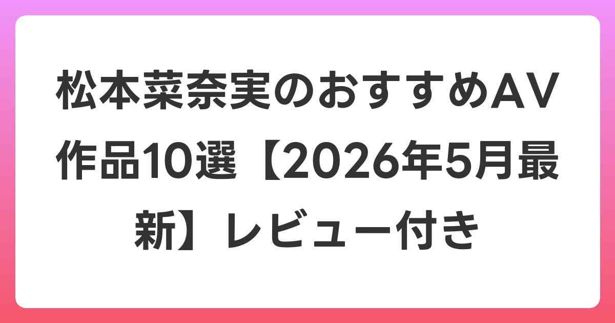 松本菜奈実のおすすめAV作品10選【2026年6月最新】レビュー付き