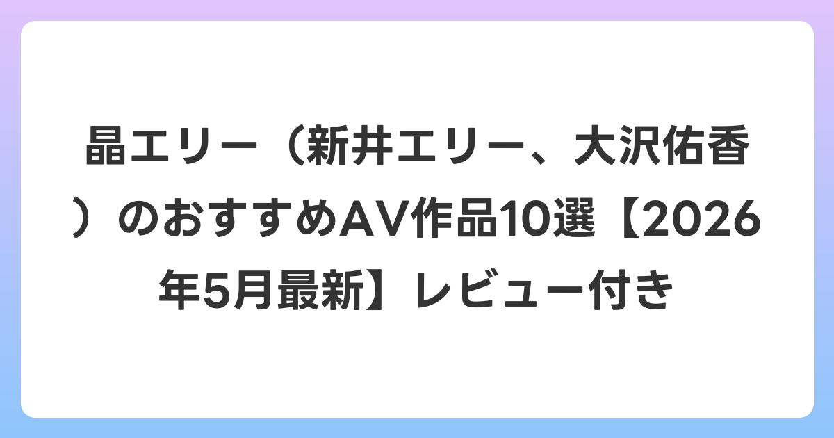 晶エリー（新井エリー、大沢佑香）のおすすめAV作品10選【2026年6月最新】レビュー付き