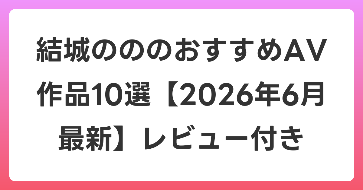 結城のののおすすめAV作品10選【2026年7月最新】レビュー付き
