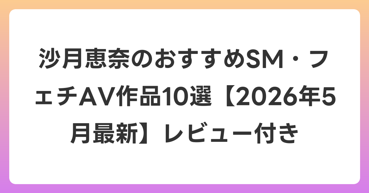 沙月恵奈のおすすめSM・フェチAV作品10選【2026年6月最新】レビュー付き