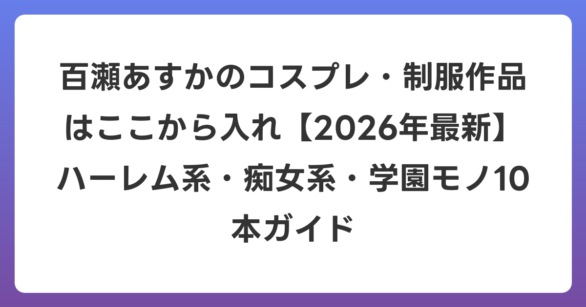 百瀬あすかのコスプレ・制服作品はここから入れ【2026年6月最新】ハーレム系・痴女系・学園モノ10本ガイド