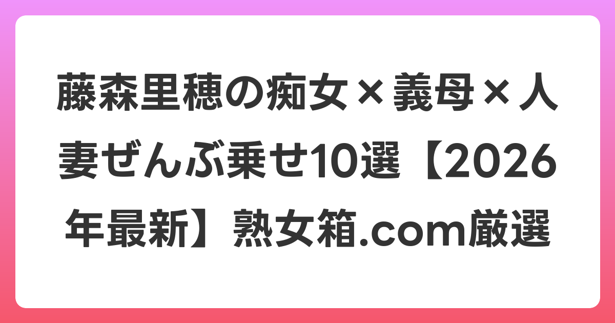 藤森里穂の痴女×義母×人妻ぜんぶ乗せ10選【2026年6月最新】熟女箱.com厳選