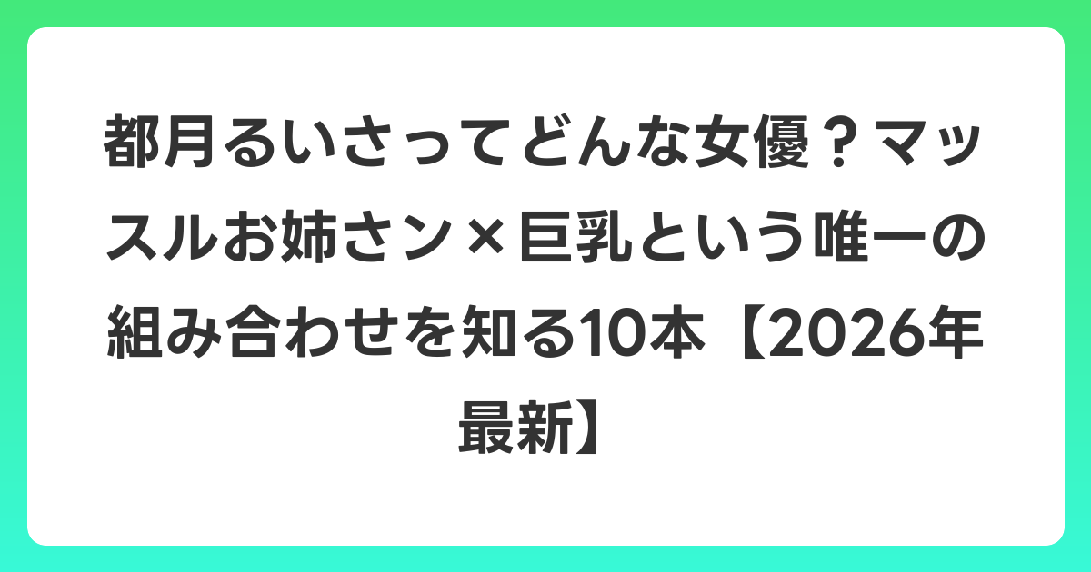 都月るいさってどんな女優?マッスルお姉さン×巨乳という唯一の組み合わせを知る10本【2026年7月最新】