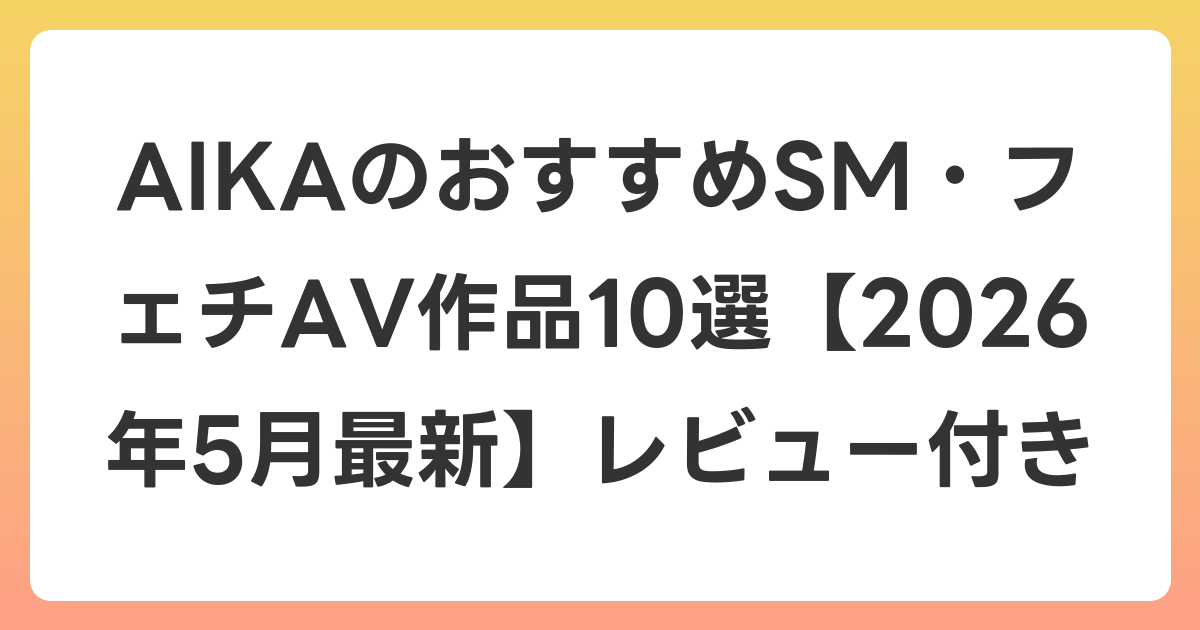 AIKAのおすすめSM・フェチAV作品10選【2026年6月最新】レビュー付き