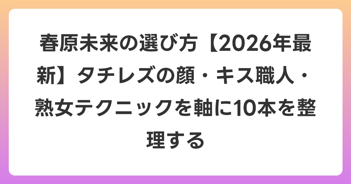 春原未来の選び方【2026年6月最新】タチレズの顔・キス職人・熟女テクニックを軸に10本を整理する