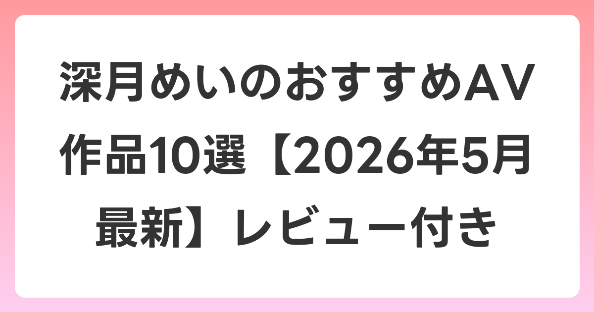 深月めいのおすすめAV作品10選【2026年6月最新】レビュー付き