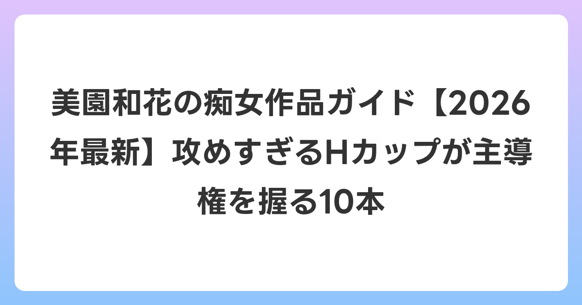 美園和花の痴女作品ガイド【2026年6月最新】攻めすぎるHカップが主導権を握る10本