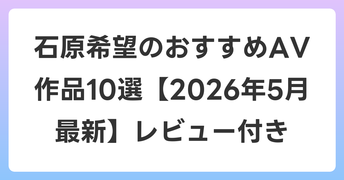 石原希望のおすすめAV作品10選【2026年6月最新】レビュー付き