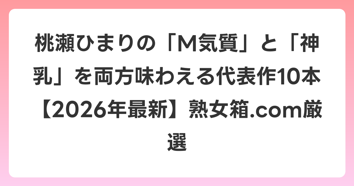桃瀬ひまりの「M気質」と「神乳」を両方味わえる代表作10本【2026年6月最新】熟女箱.com厳選