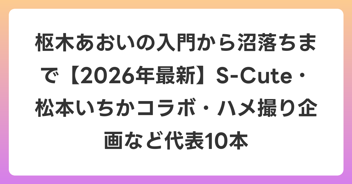 枢木あおいの入門から沼落ちまで【2026年6月最新】S-Cute・松本いちかコラボ・ハメ撮り企画など代表10本