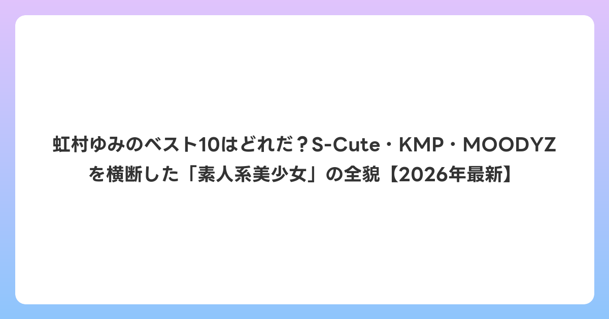 虹村ゆみのベスト10はどれだ?S-Cute・KMP・MOODYZを横断した「素人系美少女」の全貌【2026年6月最新】