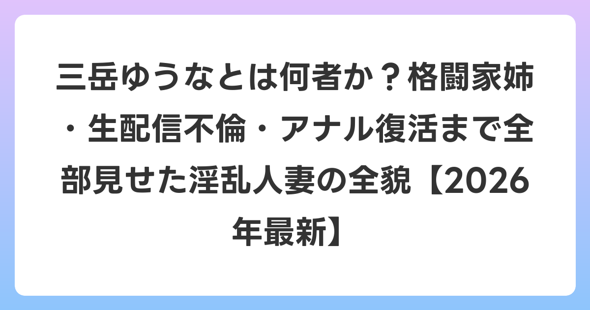 三岳ゆうなとは何者か？格闘家姉・生配信不倫・アナル復活まで全部見せた淫乱人妻の全貌【2026年6月最新】