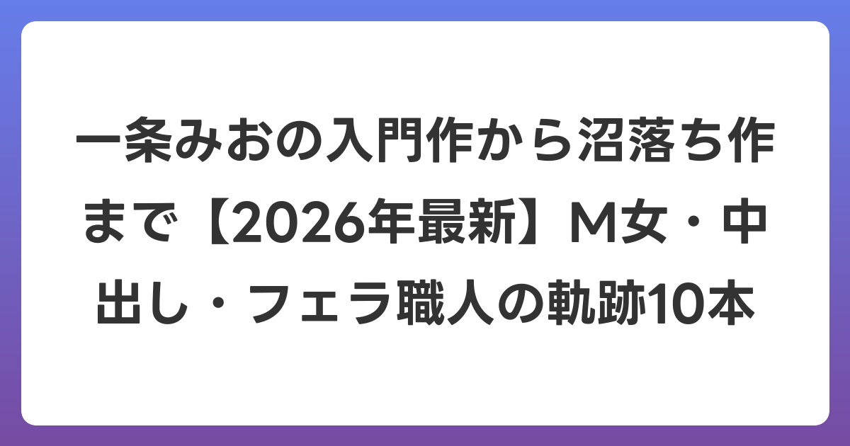 一条みおの入門作から沼落ち作まで【2026年6月最新】M女・中出し・フェラ職人の軌跡10本