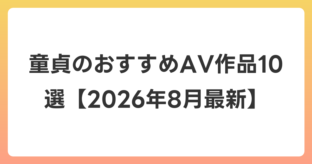 童貞のおすすめAV作品10選【2026年8月最新】