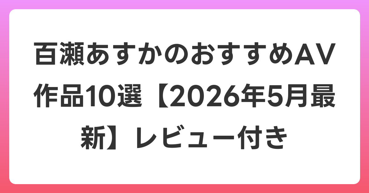 百瀬あすかのおすすめAV作品10選【2026年6月最新】レビュー付き