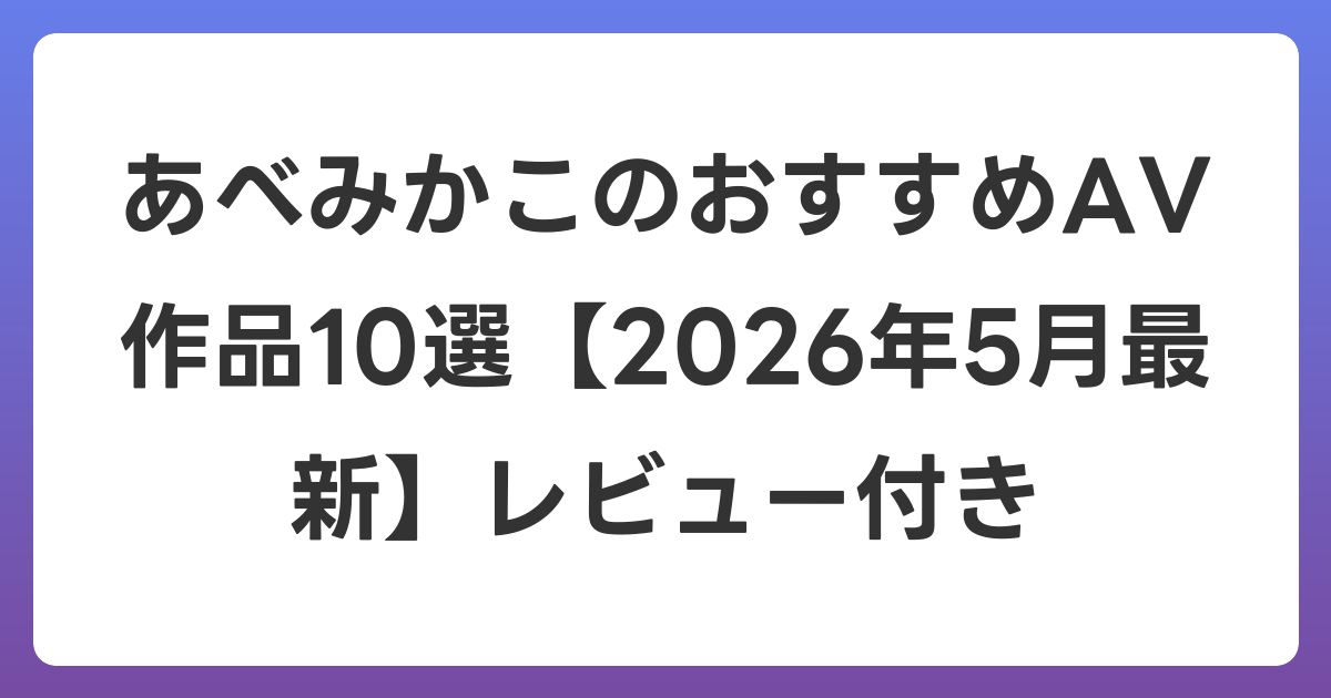 あべみかこのおすすめAV作品10選【2026年6月最新】レビュー付き