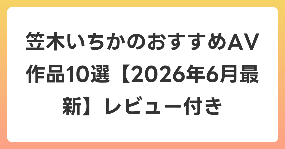 笠木いちかのおすすめAV作品10選【2026年7月最新】レビュー付き