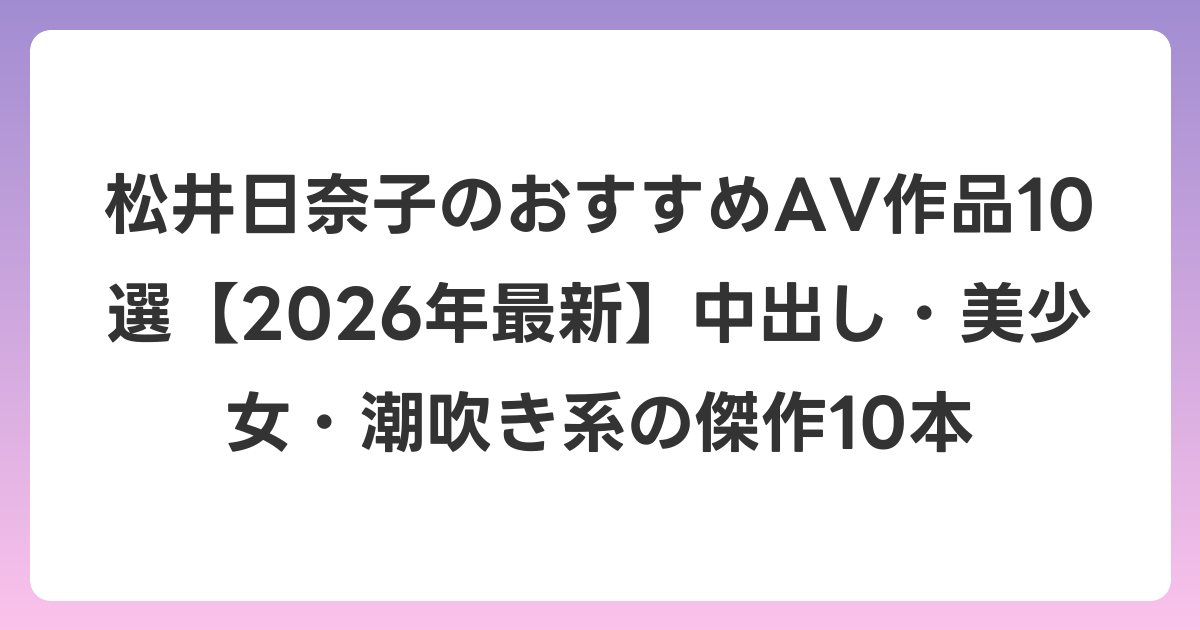 松井日奈子のおすすめAV作品10選【2026年7月最新】中出し・美少女・潮吹き系の傑作10本