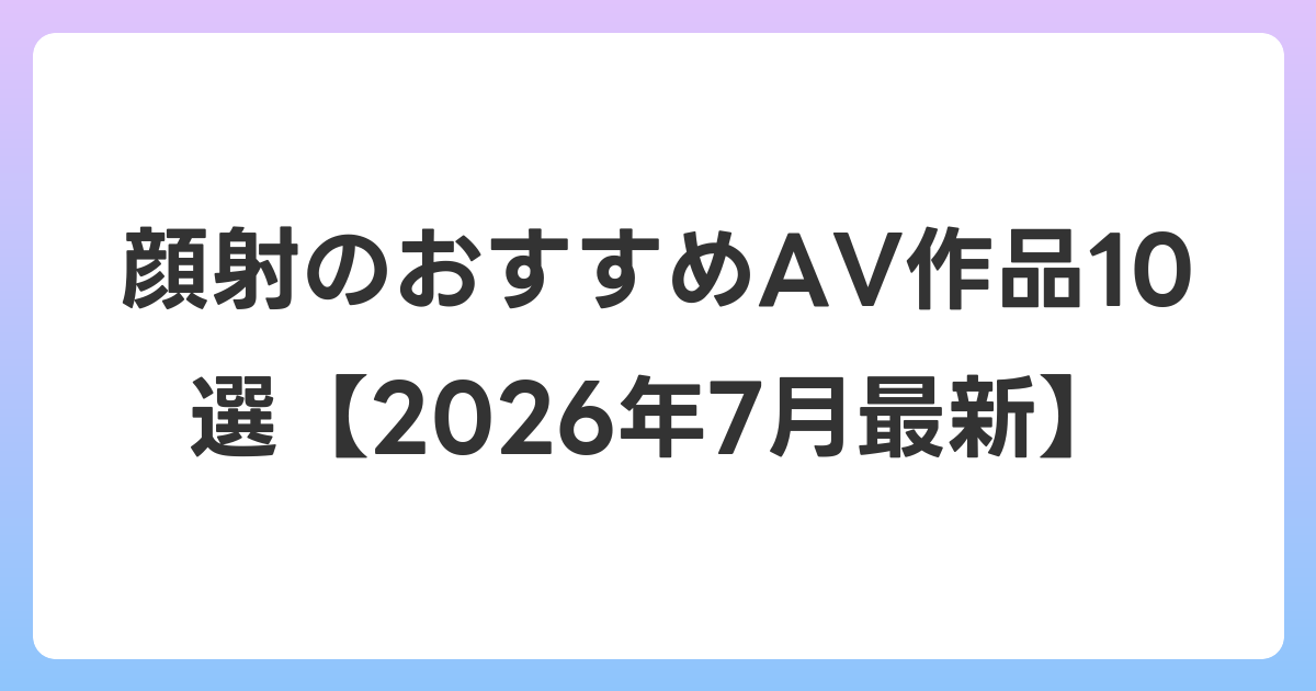 顔射のおすすめAV作品10選【2026年7月最新】
