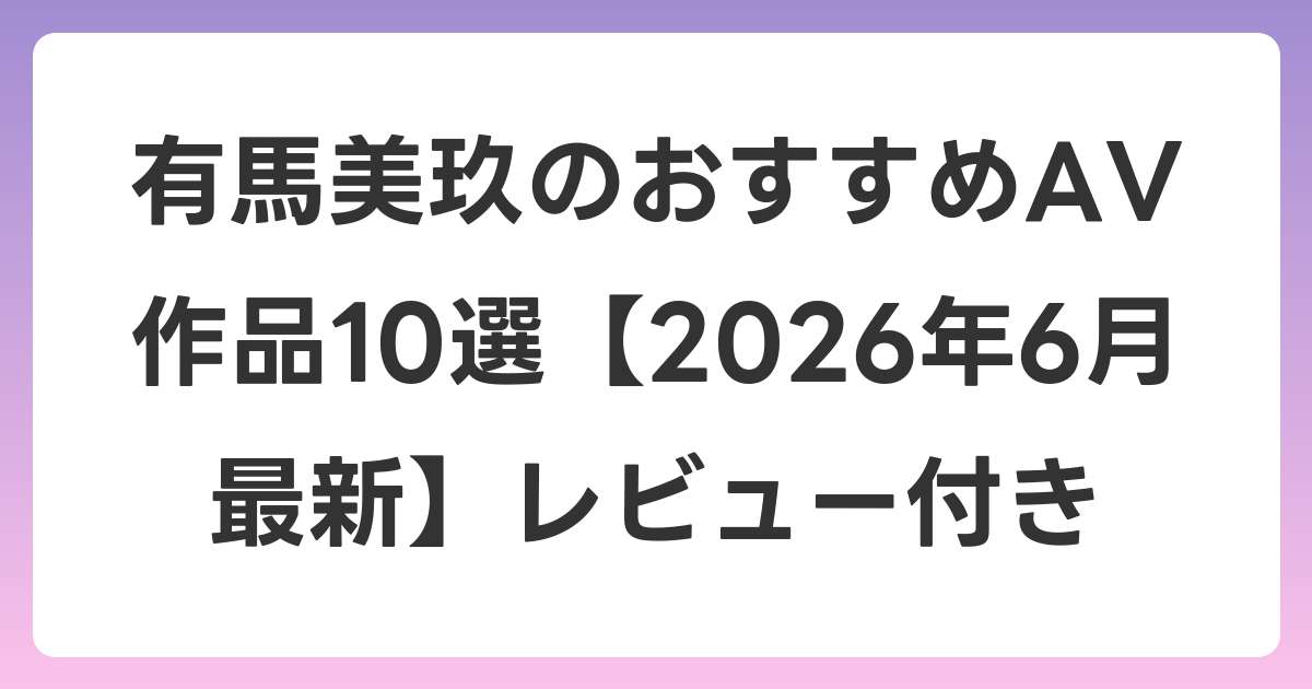 有馬美玖のおすすめAV作品10選【2026年7月最新】レビュー付き