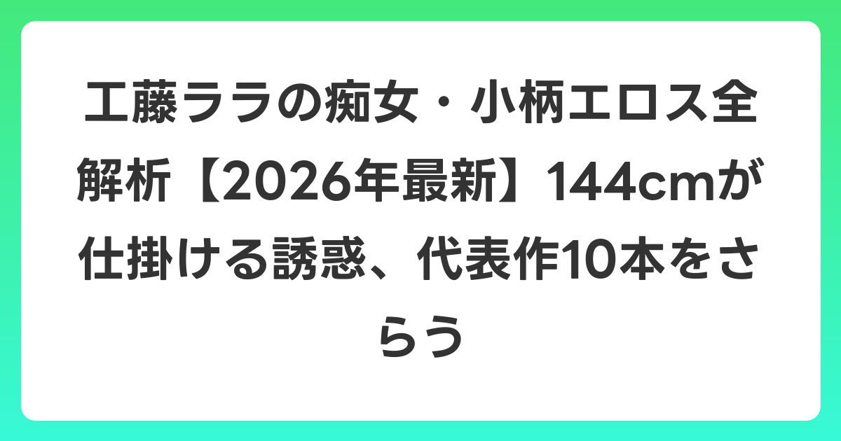 工藤ララの痴女・小柄エロス全解析【2026年6月最新】144cmが仕掛ける誘惑、代表作10本をさらう