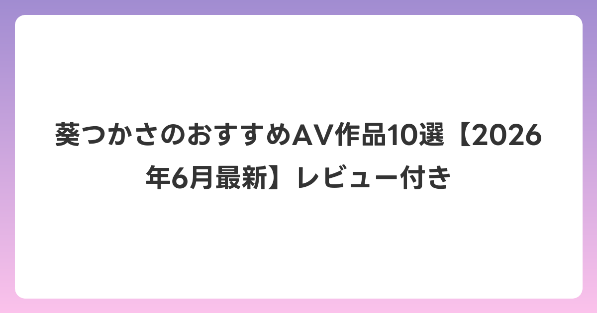 葵つかさのおすすめAV作品10選【2026年7月最新】レビュー付き