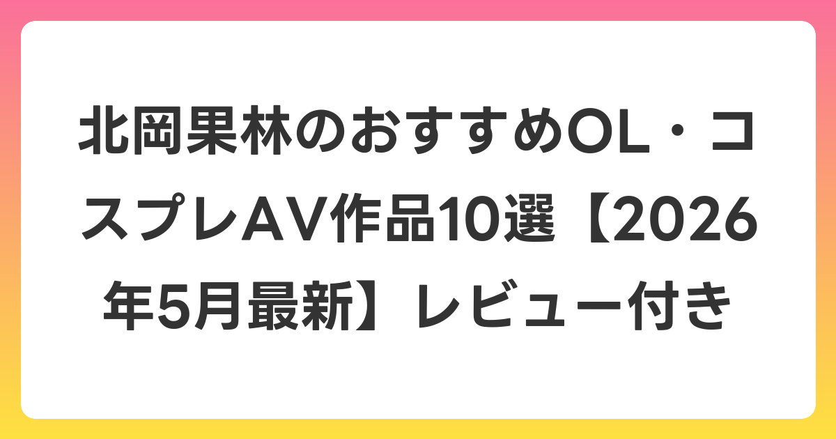 北岡果林のおすすめOL・コスプレAV作品10選【2026年6月最新】レビュー付き