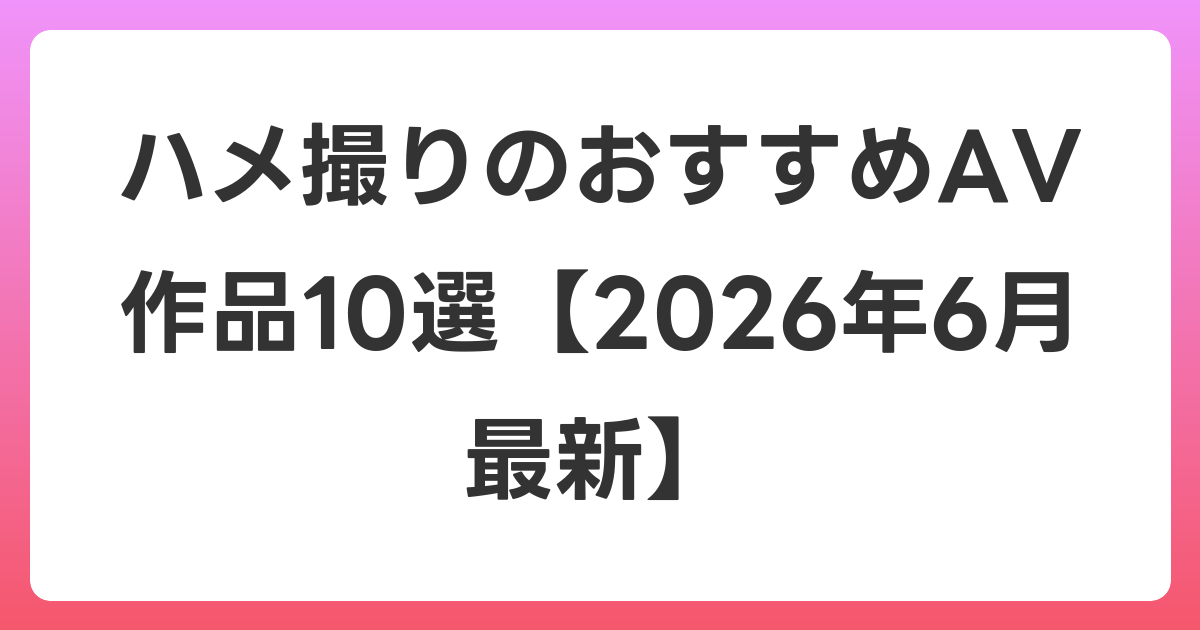 ハメ撮りのおすすめAV作品10選【2026年7月最新】