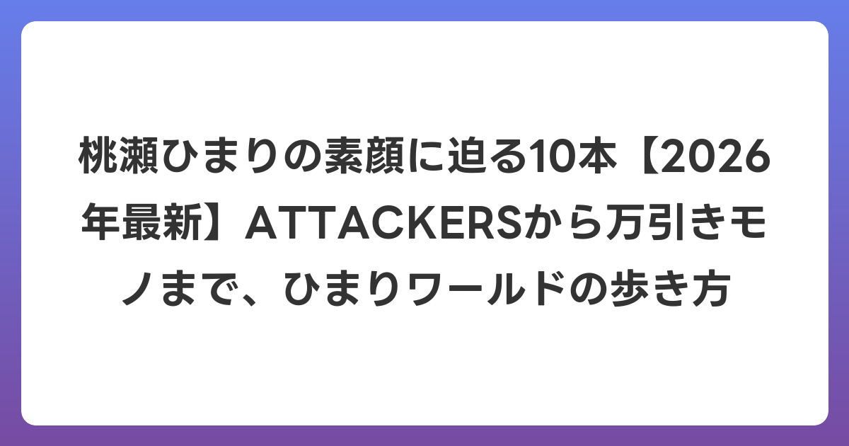 桃瀬ひまりの素顔に迫る10本【2026年6月最新】ATTACKERSから万引きモノまで、ひまりワールドの歩き方