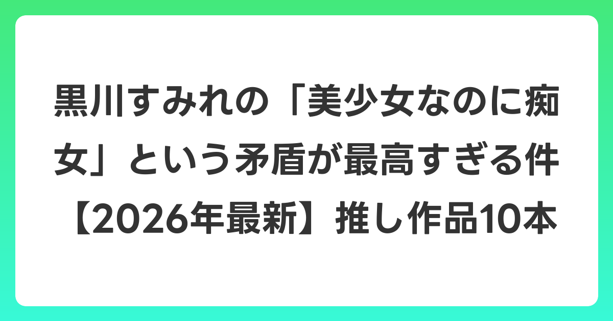 黒川すみれの「美少女なのに痴女」という矛盾が最高すぎる件【2026年6月最新】推し作品10本