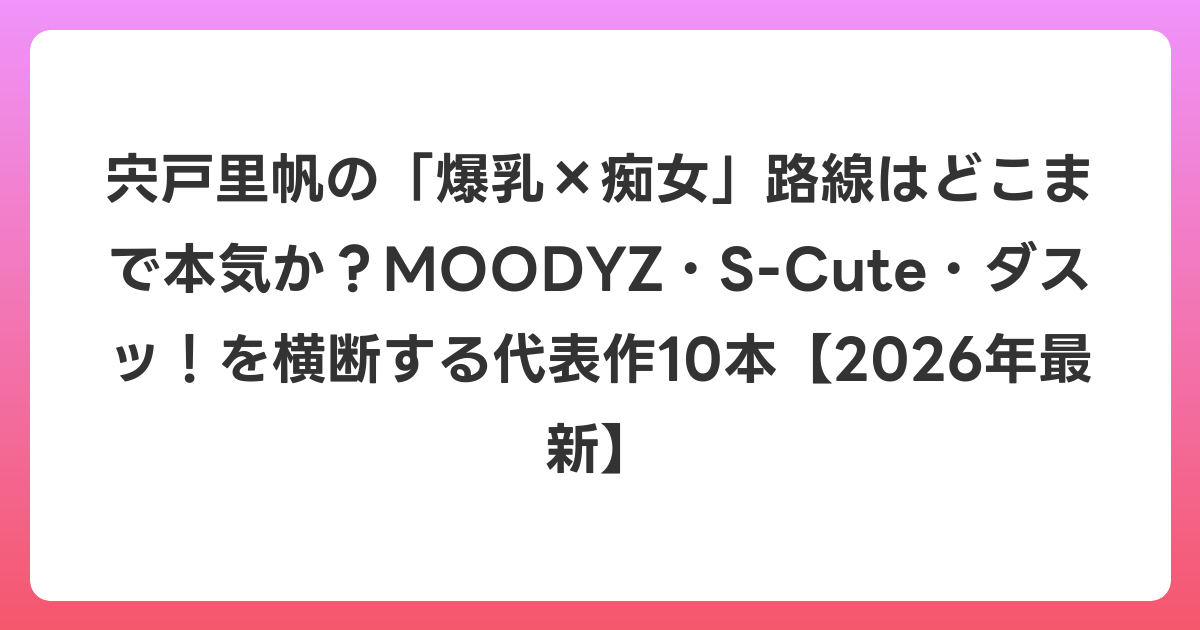 宍戸里帆の「爆乳×痴女」路線はどこまで本気か？MOODYZ・S-Cute・ダスッ！を横断する代表作10本【2026年6月最新】