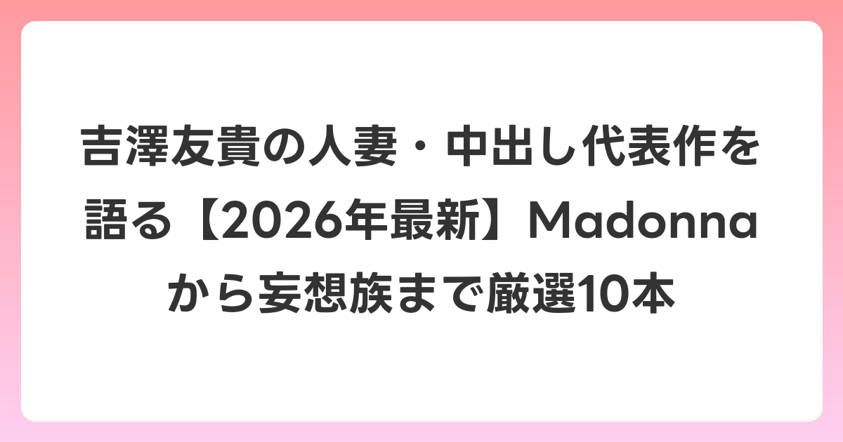 吉澤友貴の人妻・中出し代表作を語る【2026年6月最新】Madonnaから妄想族まで厳選10本